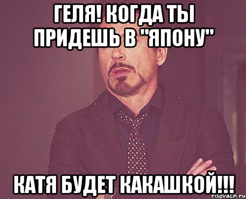геля! когда ты придешь в "япону" катя будет какашкой!!!, Мем твое выражение лица