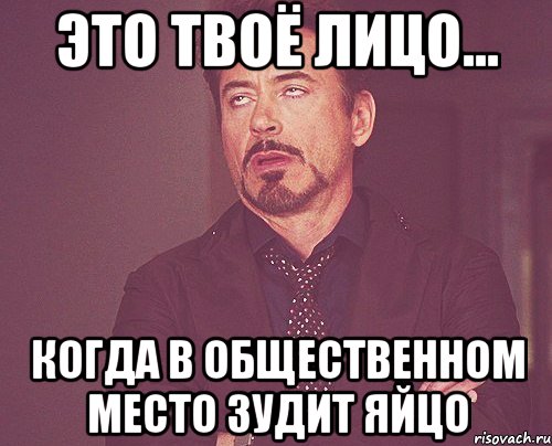 это твоё лицо... когда в общественном место зудит яйцо, Мем твое выражение лица