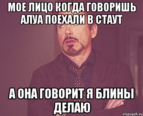 мое лицо когда говоришь алуа поехали в стаут а она говорит я блины делаю, Мем твое выражение лица