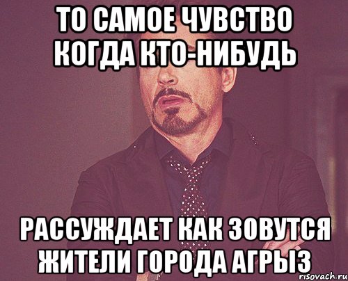 то самое чувство когда кто-нибудь рассуждает как зовутся жители города агрыз, Мем твое выражение лица