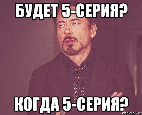 будет 5-серия? когда 5-серия?, Мем твое выражение лица