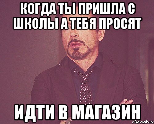 когда ты пришла с школы а тебя просят идти в магазин, Мем твое выражение лица