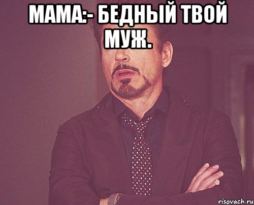 мама:- бедный твой муж. , Мем твое выражение лица