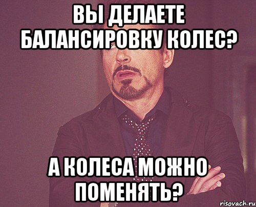 вы делаете балансировку колес? а колеса можно поменять?, Мем твое выражение лица