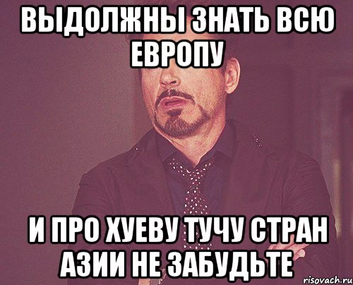 выдолжны знать всю европу и про хуеву тучу стран азии не забудьте, Мем твое выражение лица