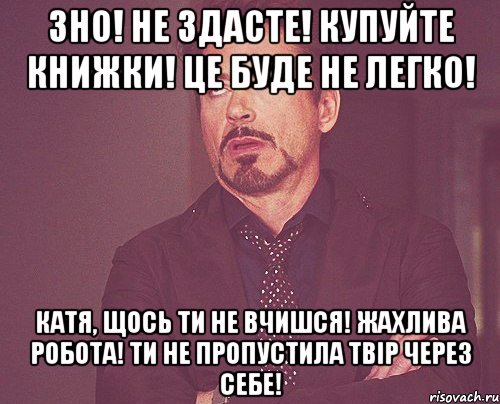 зно! не здасте! купуйте книжки! це буде не легко! катя, щось ти не вчишся! жахлива робота! ти не пропустила твір через себе!, Мем твое выражение лица