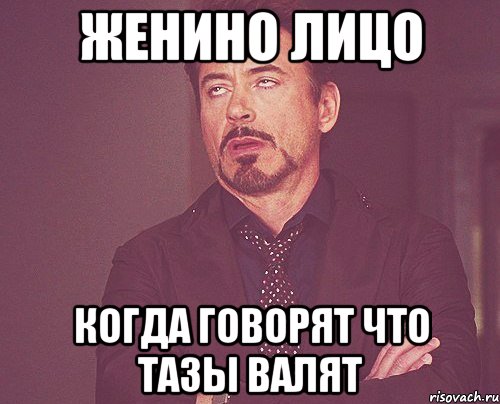 женино лицо когда говорят что тазы валят, Мем твое выражение лица