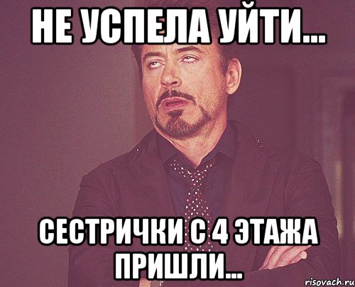 не успела уйти... сестрички с 4 этажа пришли..., Мем твое выражение лица