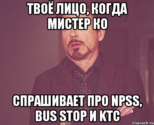 твоё лицо, когда мистер ко спрашивает про npss, bus stop и ktc, Мем твое выражение лица