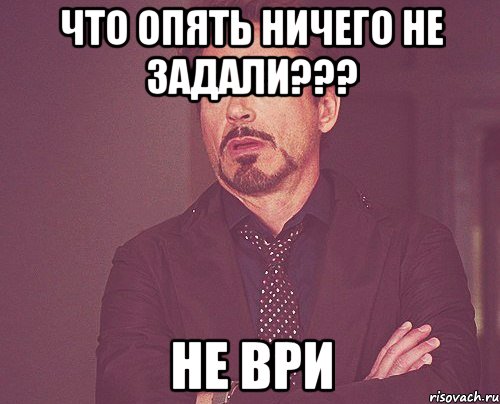 что опять ничего не задали??? не ври, Мем твое выражение лица