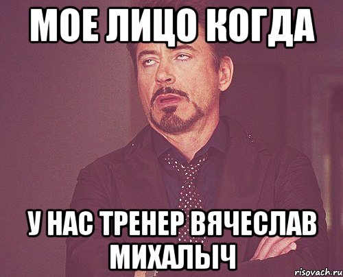 мое лицо когда у нас тренер вячеслав михалыч, Мем твое выражение лица