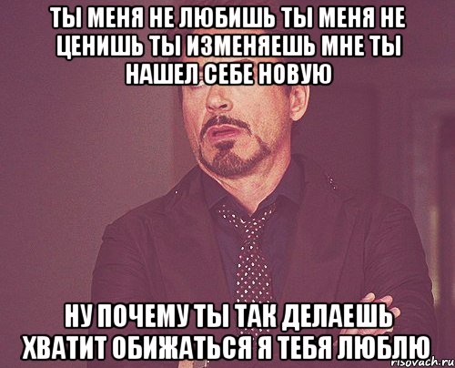 ты меня не любишь ты меня не ценишь ты изменяешь мне ты нашел себе новую ну почему ты так делаешь хватит обижаться я тебя люблю, Мем твое выражение лица