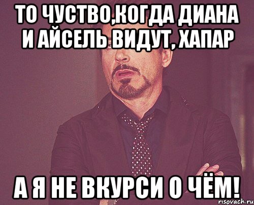 то чуство,когда диана и айсель видут, хапар а я не вкурси о чём!, Мем твое выражение лица