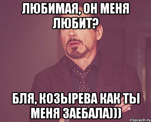 любимая, он меня любит? бля, козырева как ты меня заебала))), Мем твое выражение лица