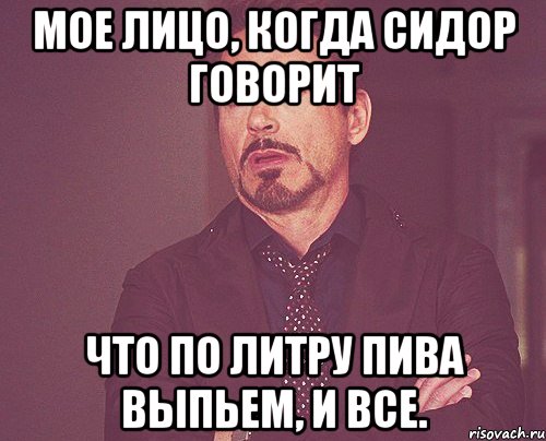 мое лицо, когда сидор говорит что по литру пива выпьем, и все., Мем твое выражение лица