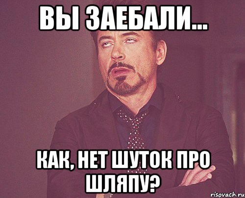 вы заебали... как, нет шуток про шляпу?, Мем твое выражение лица