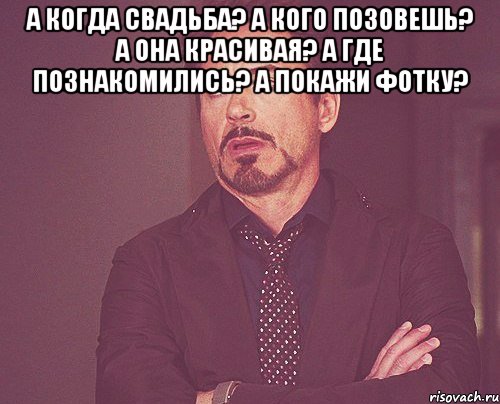 а когда свадьба? а кого позовешь? а она красивая? а где познакомились? а покажи фотку? , Мем твое выражение лица