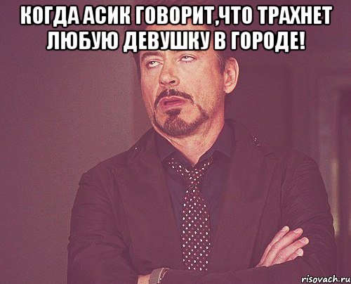 когда асик говорит,что трахнет любую девушку в городе! , Мем твое выражение лица