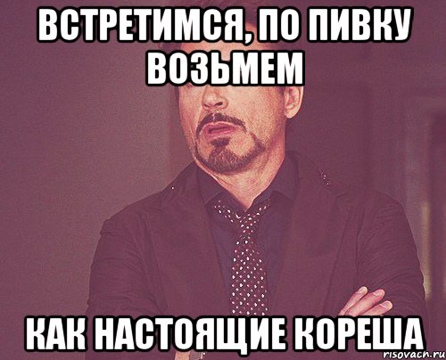 встретимся, по пивку возьмем как настоящие кореша, Мем твое выражение лица
