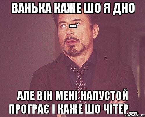 ванька каже шо я дно ... але він мені напустой програє і каже шо чітер...., Мем твое выражение лица