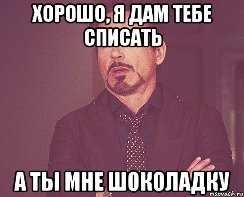 хорошо, я дам тебе списать а ты мне шоколадку, Мем твое выражение лица