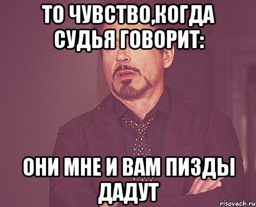 то чувство,когда судья говорит: они мне и вам пизды дадут, Мем твое выражение лица