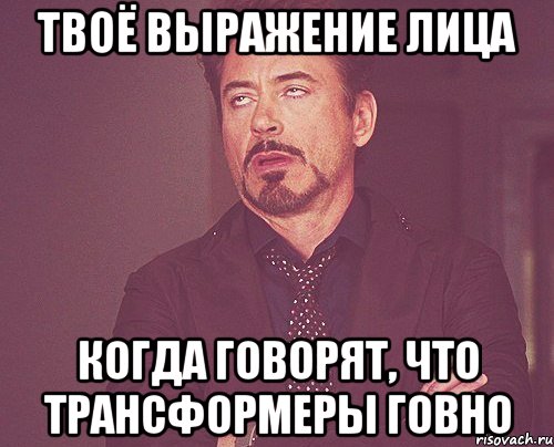 твоё выражение лица когда говорят, что трансформеры говно, Мем твое выражение лица