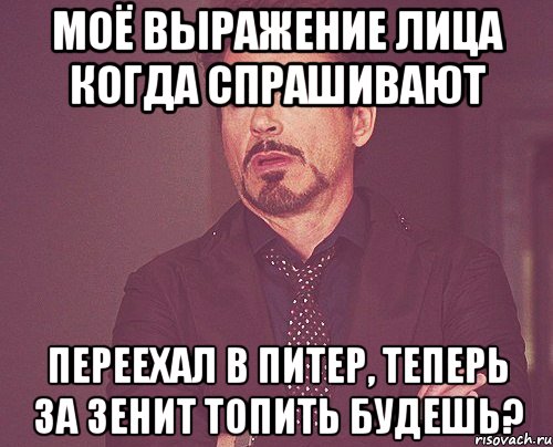 моё выражение лица когда спрашивают переехал в питер, теперь за зенит топить будешь?, Мем твое выражение лица