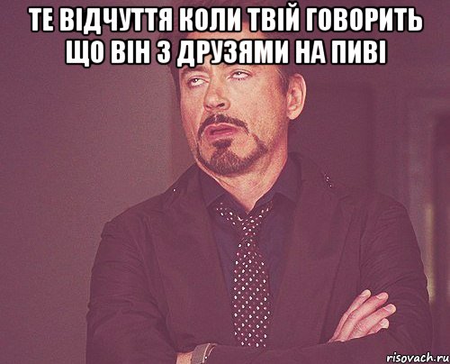 те відчуття коли твій говорить що він з друзями на пиві , Мем твое выражение лица