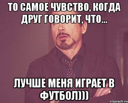 то самое чувство, когда друг говорит, что... лучше меня играет в футбол))), Мем твое выражение лица