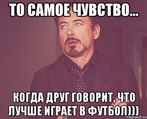то самое чувство... когда друг говорит, что лучше играет в футбол))), Мем твое выражение лица