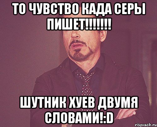 то чувство када серы пишет!!! шутник хуев двумя словами!:d, Мем твое выражение лица