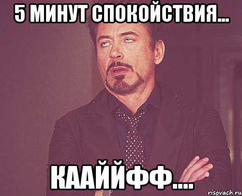 5 минут спокойствия... кааййфф...., Мем твое выражение лица