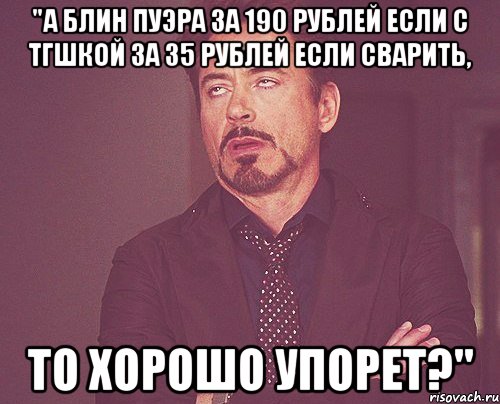 "а блин пуэра за 190 рублей если с тгшкой за 35 рублей если сварить, то хорошо упорет?", Мем твое выражение лица