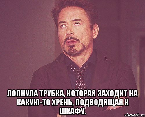  лопнула трубка, которая заходит на какую-то хрень, подводящая к шкафу., Мем твое выражение лица