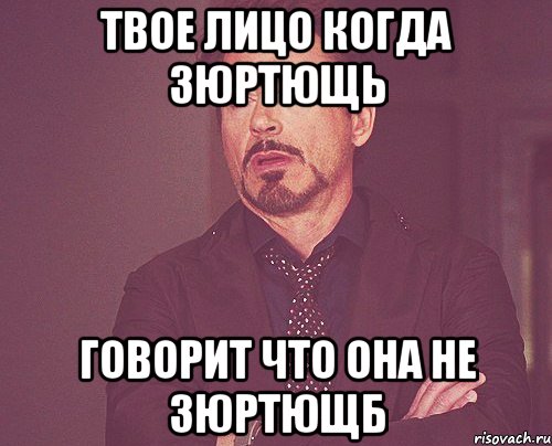 твое лицо когда зюртющь говорит что она не зюртющб, Мем твое выражение лица
