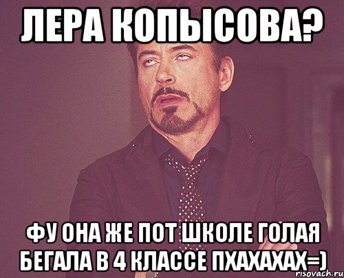 лера копысова? фу она же пот школе голая бегала в 4 классе пхахахах=), Мем твое выражение лица