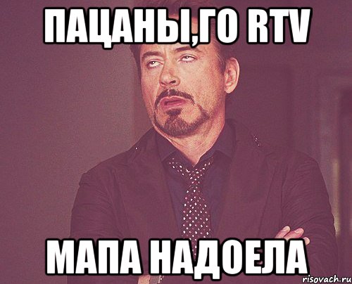 пацаны,го rtv мапа надоела, Мем твое выражение лица