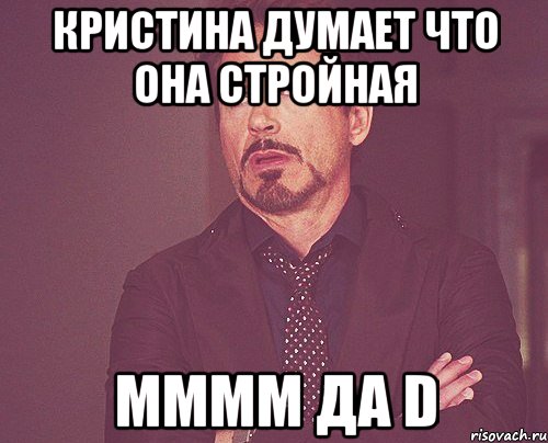 кристина думает что она стройная мммм да d, Мем твое выражение лица