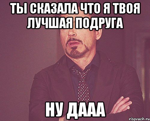 ты сказала что я твоя лучшая подруга ну дааа, Мем твое выражение лица