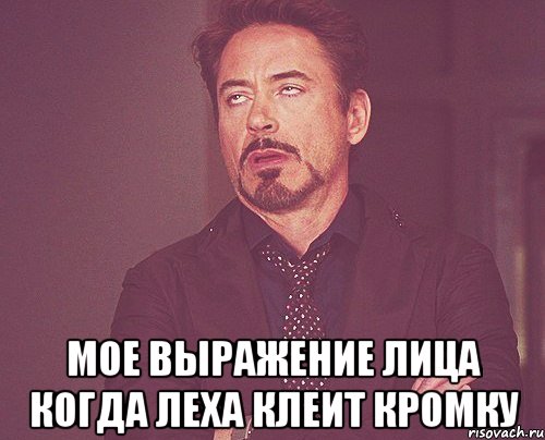  мое выражение лица когда леха клеит кромку, Мем твое выражение лица