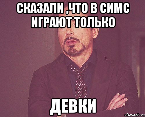сказали ,что в симс играют только девки, Мем твое выражение лица