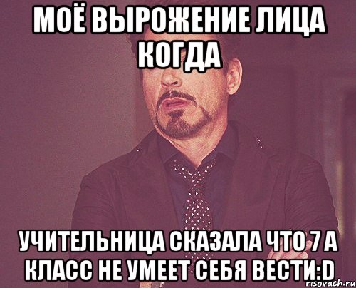 моё вырожение лица когда учительница сказала что 7 а класс не умеет себя вести:d, Мем твое выражение лица