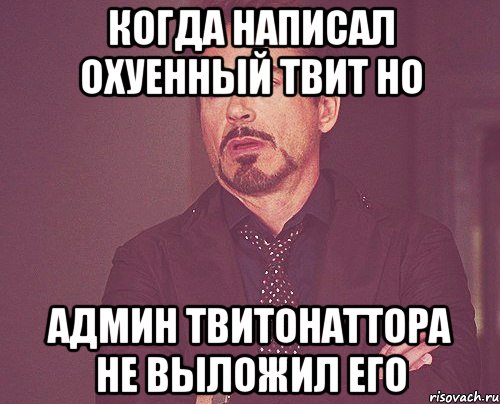 когда написал охуенный твит но админ твитонаттора не выложил его, Мем твое выражение лица