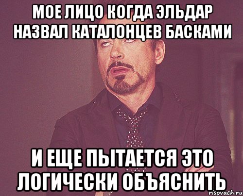 мое лицо когда эльдар назвал каталонцев басками и еще пытается это логически объяснить, Мем твое выражение лица