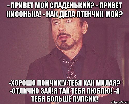 - привет мой сладенький? - привет кисонька! - как дела птенчик мой? -хорошо пончик!у тебя как милая? -отлично зай!я так тебя люблю! -я тебя больше пупсик!, Мем твое выражение лица