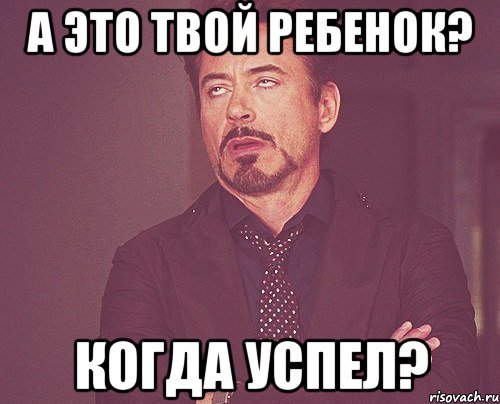 а это твой ребенок? когда успел?, Мем твое выражение лица