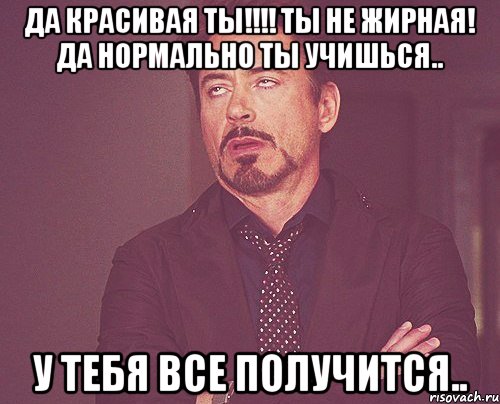 да красивая ты!!! ты не жирная! да нормально ты учишься.. у тебя все получится.., Мем твое выражение лица