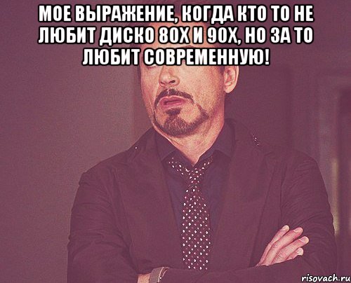 мое выражение, когда кто то не любит диско 80х и 90х, но за то любит современную! , Мем твое выражение лица