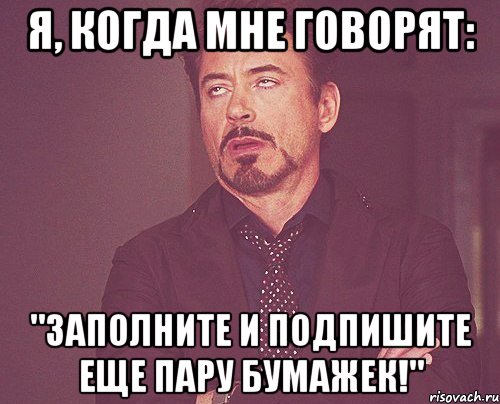 я, когда мне говорят: "заполните и подпишите еще пару бумажек!", Мем твое выражение лица